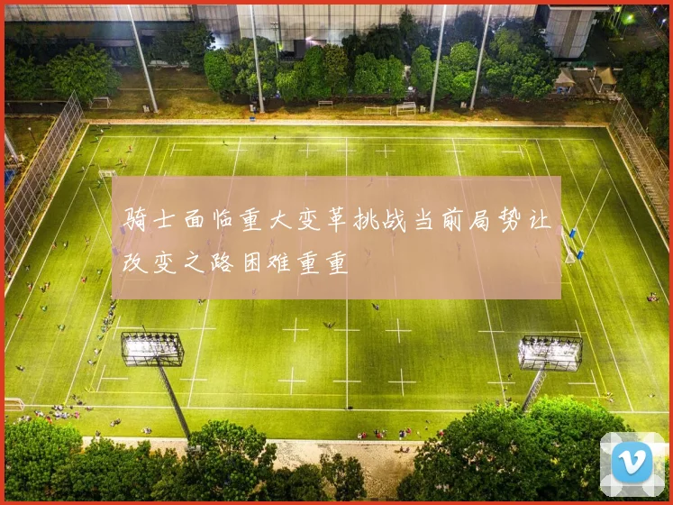 骑士面临重大变革挑战当前局势让改变之路困难重重