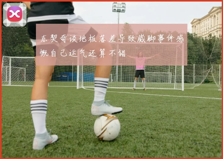 东契奇谈地板落差导致崴脚事件感慨自己运气还算不错