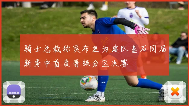 骑士总裁称莫布里为建队基石同届新秀中首度晋级分区决赛