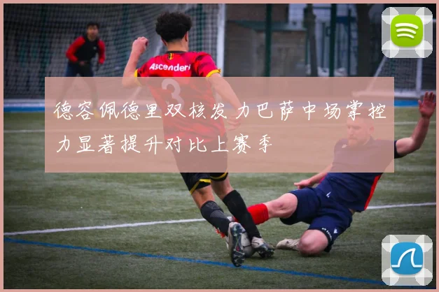 德容佩德里双核发力巴萨中场掌控力显著提升对比上赛季