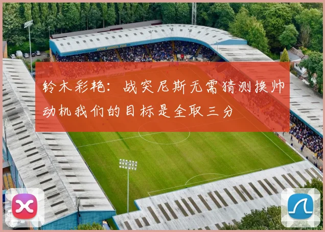 铃木彩艳：战突尼斯无需猜测换帅动机我们的目标是全取三分