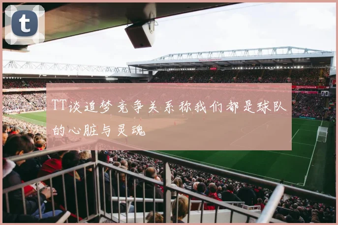 TT谈追梦竞争关系称我们都是球队的心脏与灵魂