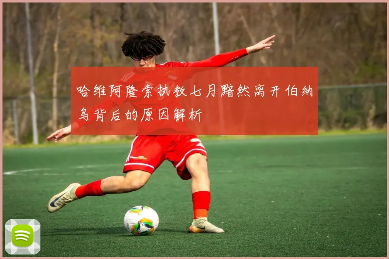 哈维阿隆索执教七月黯然离开伯纳乌背后的原因解析