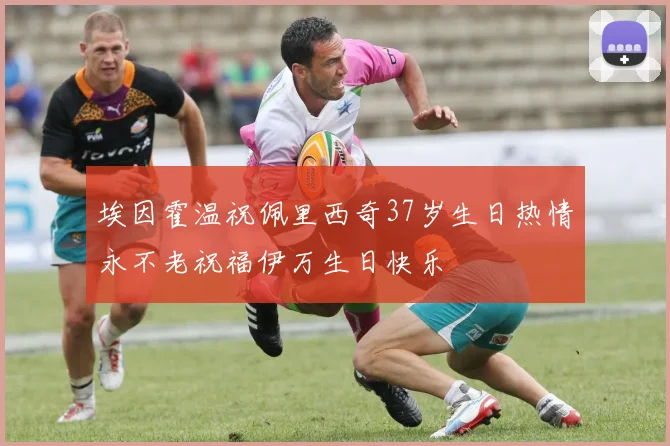 埃因霍温祝佩里西奇37岁生日热情永不老祝福伊万生日快乐