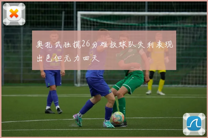 奥孔武独揽26分难救球队失利表现出色但无力回天
