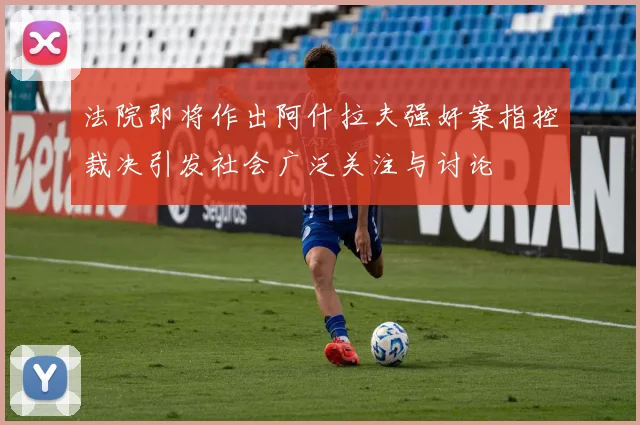 法院即将作出阿什拉夫强奸案指控裁决引发社会广泛关注与讨论