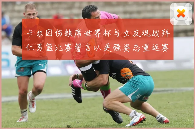 卡尔因伤缺席世界杯与女友观战拜仁男篮比赛誓言以更强姿态重返赛场