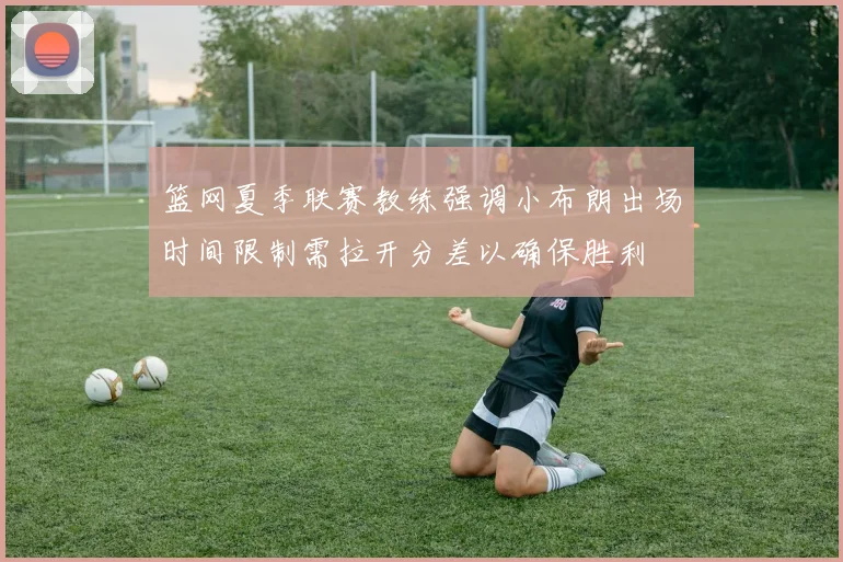 篮网夏季联赛教练强调小布朗出场时间限制需拉开分差以确保胜利