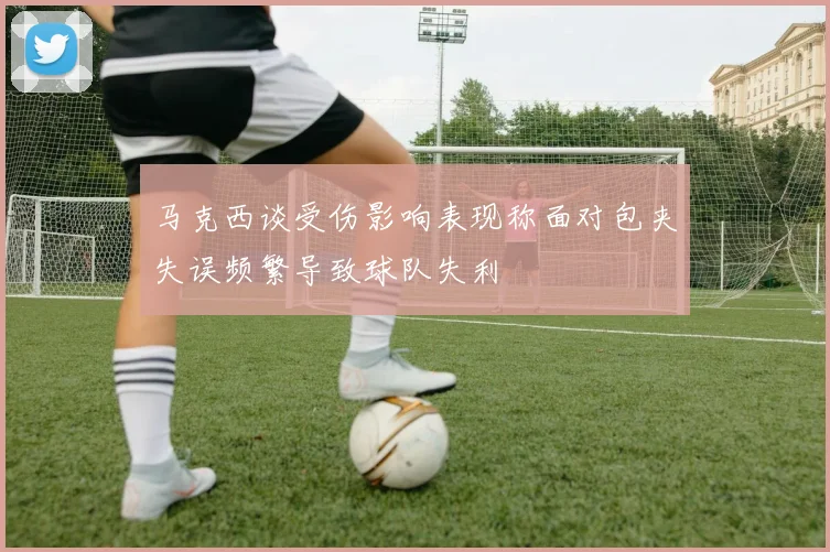 马克西谈受伤影响表现称面对包夹失误频繁导致球队失利