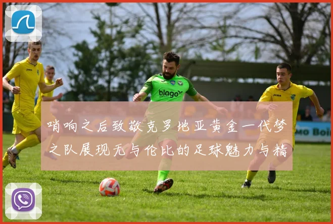 哨响之后致敬克罗地亚黄金一代梦之队展现无与伦比的足球魅力与精神