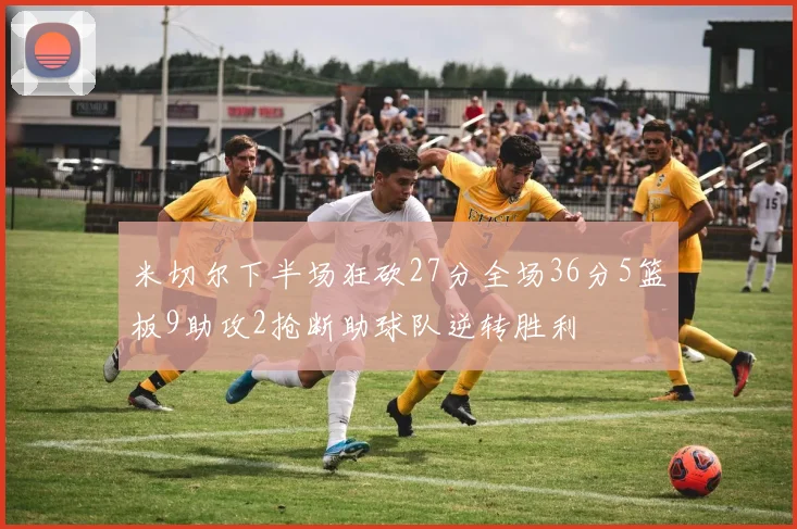 米切尔下半场狂砍27分全场36分5篮板9助攻2抢断助球队逆转胜利