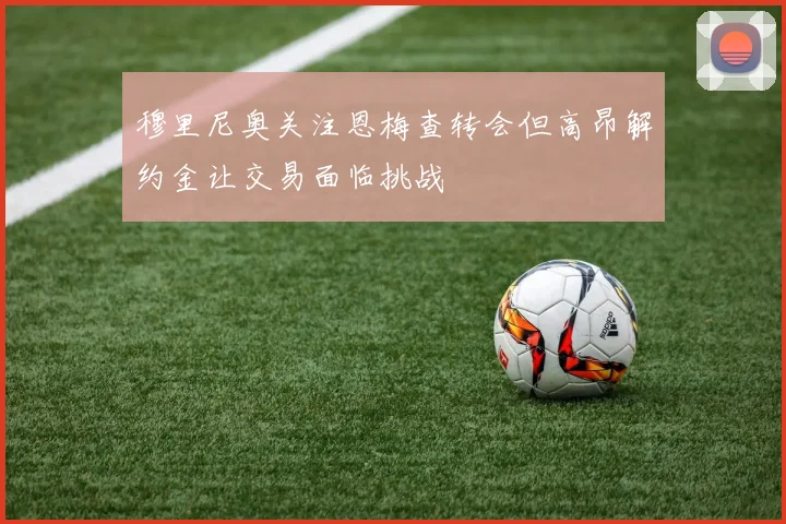 穆里尼奥关注恩梅查转会但高昂解约金让交易面临挑战