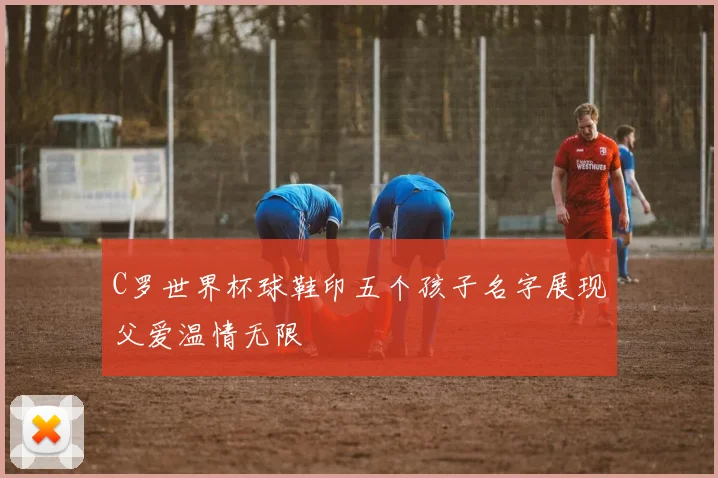 C罗世界杯球鞋印五个孩子名字展现父爱温情无限