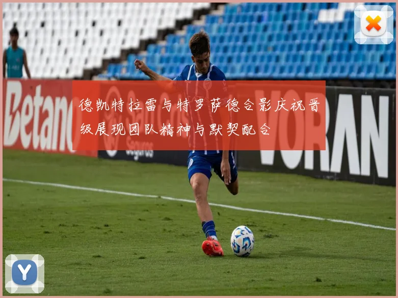 德凯特拉雷与特罗萨德合影庆祝晋级展现团队精神与默契配合