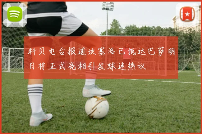 科贝电台报道坎塞洛已抵达巴萨明日将正式亮相引发球迷热议