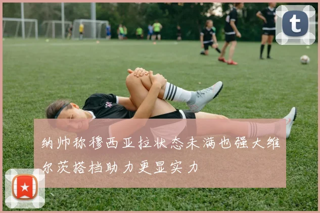 纳帅称穆西亚拉状态未满也强大维尔茨搭档助力更显实力