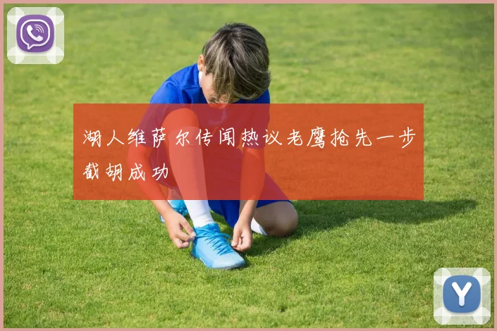 湖人维萨尔传闻热议老鹰抢先一步截胡成功