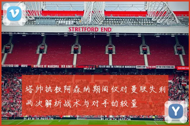 塔帅执教阿森纳期间仅对曼联失利两次解析战术与对手的较量