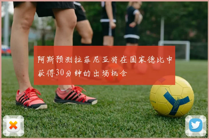 阿斯预测拉菲尼亚将在国家德比中获得30分钟的出场机会