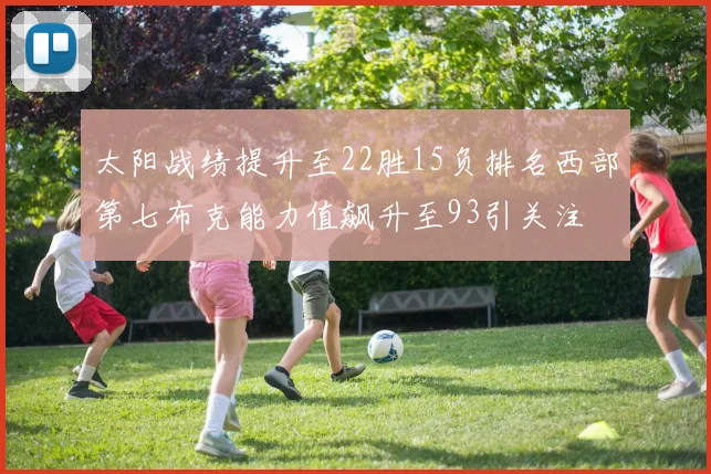 太阳战绩提升至22胜15负排名西部第七布克能力值飙升至93引关注