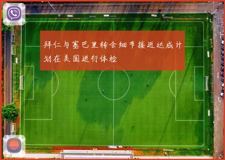 拜仁与塞巴里转会细节接近达成计划在美国进行体检