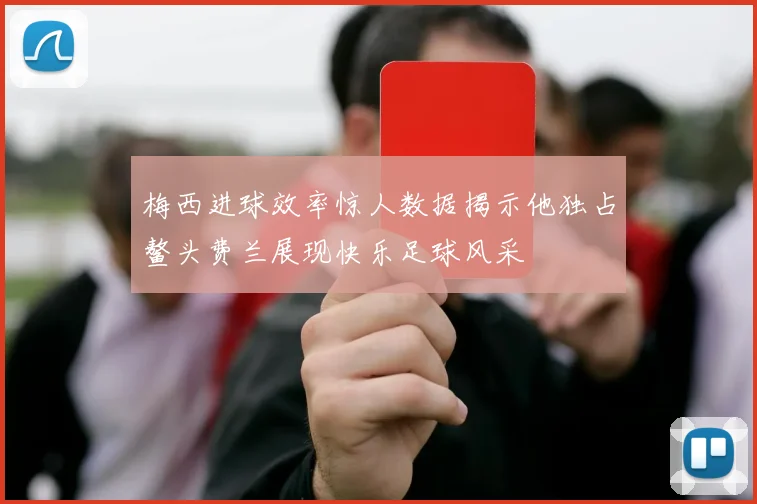 梅西进球效率惊人数据揭示他独占鳌头费兰展现快乐足球风采