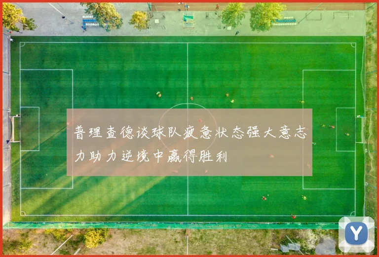 普理查德谈球队疲惫状态强大意志力助力逆境中赢得胜利