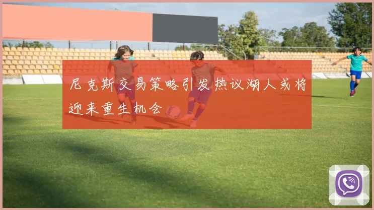 尼克斯交易策略引发热议湖人或将迎来重生机会