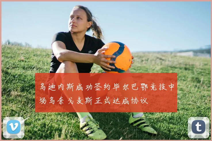 乌迪内斯成功签约毕尔巴鄂竞技中场乌奈戈麦斯正式达成协议