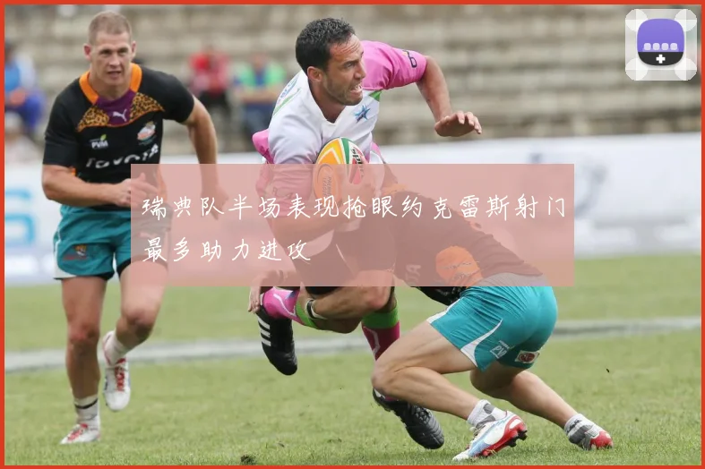 瑞典队半场表现抢眼约克雷斯射门最多助力进攻