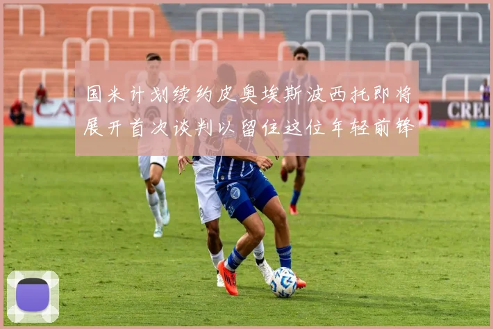 国米计划续约皮奥埃斯波西托即将展开首次谈判以留住这位年轻前锋