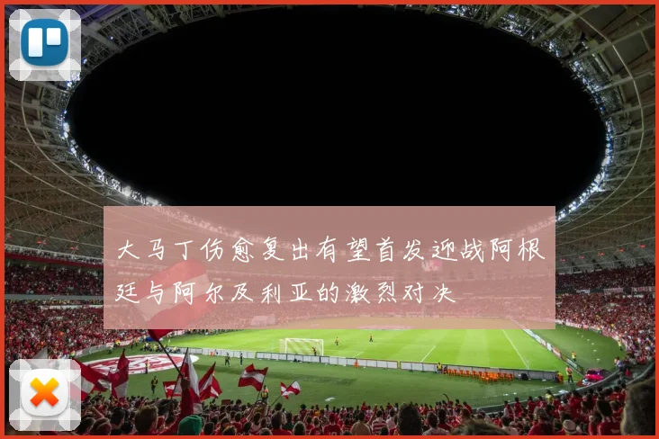 大马丁伤愈复出有望首发迎战阿根廷与阿尔及利亚的激烈对决