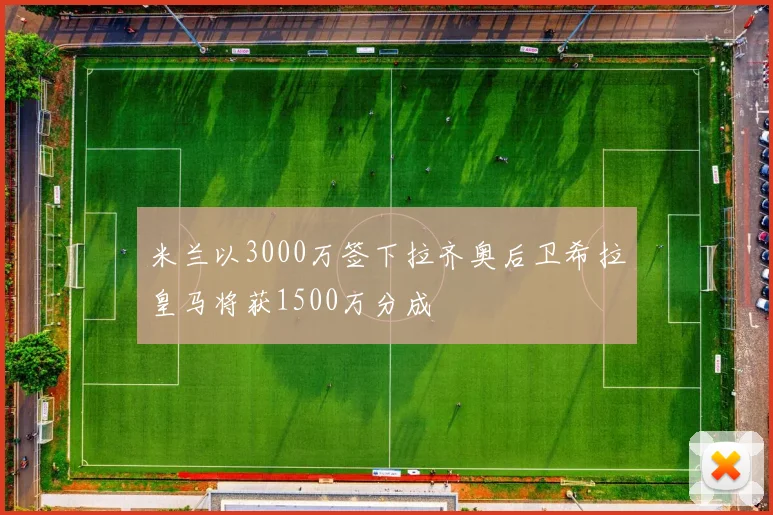 米兰以3000万签下拉齐奥后卫希拉皇马将获1500万分成